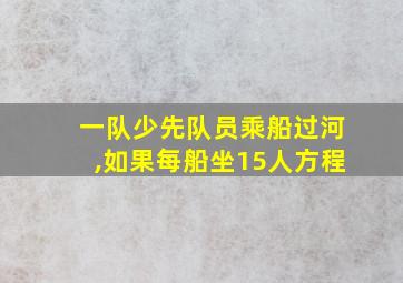 一队少先队员乘船过河,如果每船坐15人方程