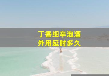 丁香细辛泡酒外用延时多久