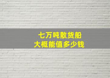 七万吨散货船大概能值多少钱