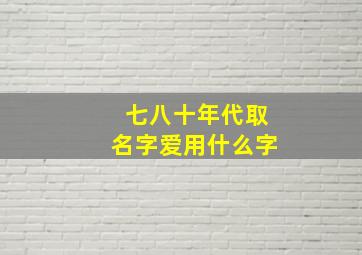 七八十年代取名字爱用什么字