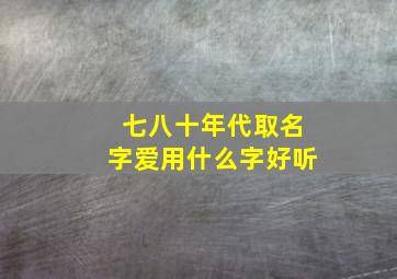 七八十年代取名字爱用什么字好听