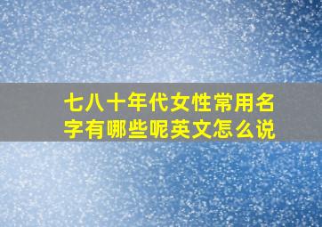 七八十年代女性常用名字有哪些呢英文怎么说