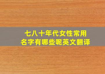 七八十年代女性常用名字有哪些呢英文翻译