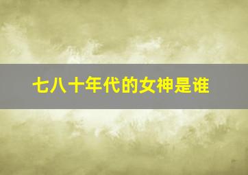 七八十年代的女神是谁