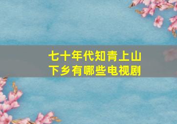 七十年代知青上山下乡有哪些电视剧