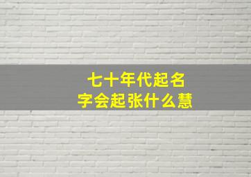 七十年代起名字会起张什么慧