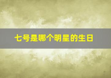 七号是哪个明星的生日