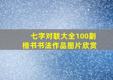 七字对联大全100副楷书书法作品图片欣赏