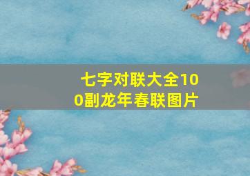 七字对联大全100副龙年春联图片