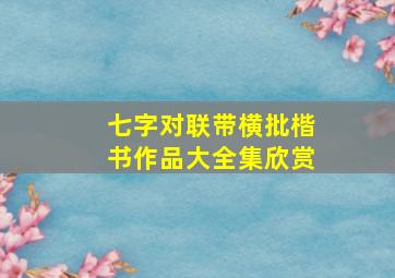 七字对联带横批楷书作品大全集欣赏