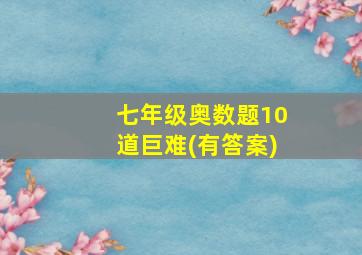 七年级奥数题10道巨难(有答案)