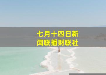 七月十四日新闻联播财联社