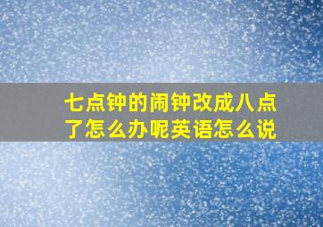 七点钟的闹钟改成八点了怎么办呢英语怎么说