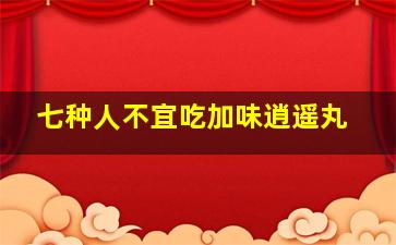 七种人不宜吃加味逍遥丸