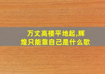 万丈高楼平地起,辉煌只能靠自己是什么歌