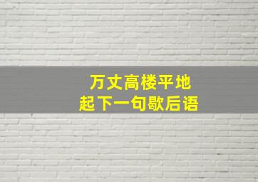 万丈高楼平地起下一句歇后语