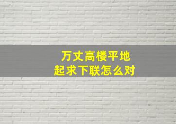 万丈高楼平地起求下联怎么对