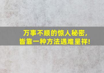 万事不顺的惊人秘密,皆靠一种方法遇难呈祥!