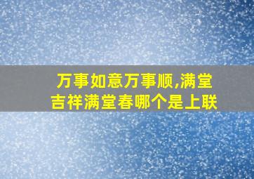 万事如意万事顺,满堂吉祥满堂春哪个是上联