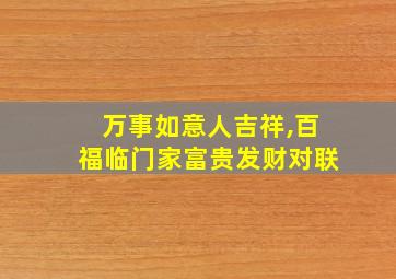 万事如意人吉祥,百福临门家富贵发财对联