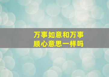 万事如意和万事顺心意思一样吗