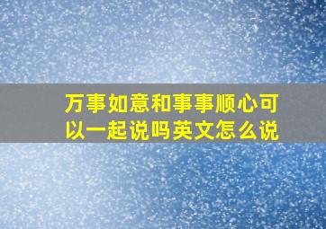 万事如意和事事顺心可以一起说吗英文怎么说