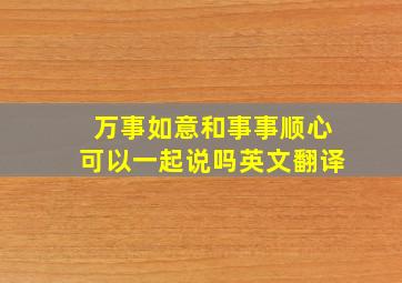 万事如意和事事顺心可以一起说吗英文翻译