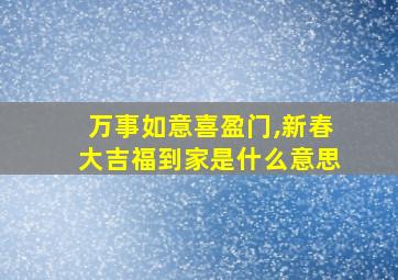 万事如意喜盈门,新春大吉福到家是什么意思