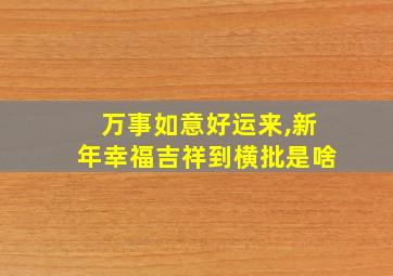 万事如意好运来,新年幸福吉祥到横批是啥