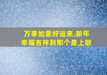 万事如意好运来,新年幸福吉祥到那个是上联