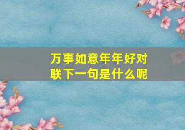 万事如意年年好对联下一句是什么呢