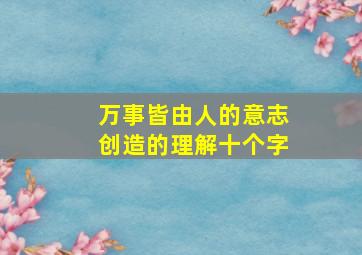 万事皆由人的意志创造的理解十个字