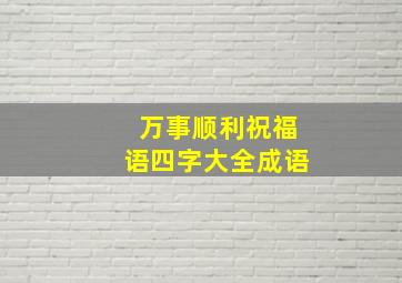 万事顺利祝福语四字大全成语