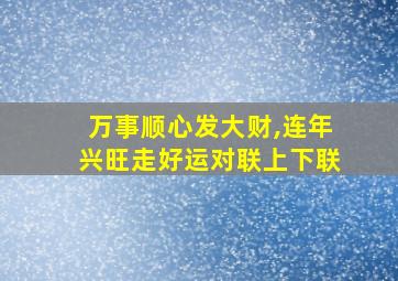 万事顺心发大财,连年兴旺走好运对联上下联