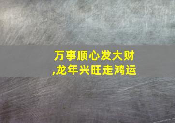 万事顺心发大财,龙年兴旺走鸿运