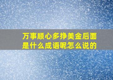 万事顺心多挣美金后面是什么成语呢怎么说的