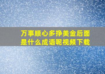 万事顺心多挣美金后面是什么成语呢视频下载