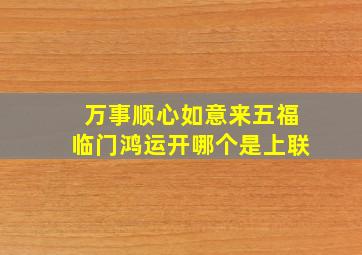 万事顺心如意来五福临门鸿运开哪个是上联