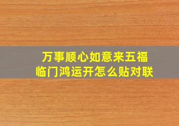 万事顺心如意来五福临门鸿运开怎么贴对联