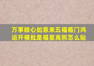 万事顺心如意来五福临门鸿运开横批是福星高照怎么贴