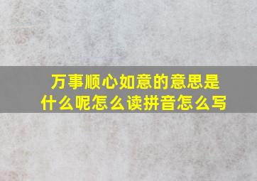 万事顺心如意的意思是什么呢怎么读拼音怎么写