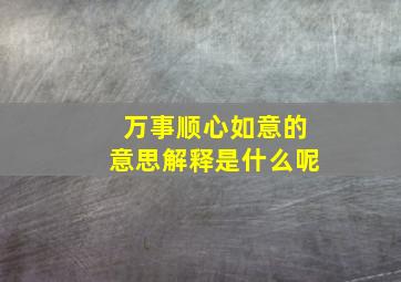 万事顺心如意的意思解释是什么呢