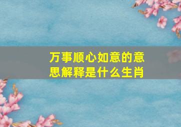 万事顺心如意的意思解释是什么生肖