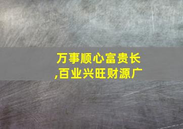 万事顺心富贵长,百业兴旺财源广