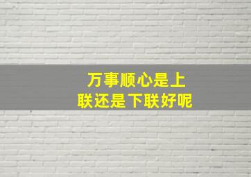 万事顺心是上联还是下联好呢