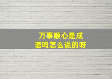 万事顺心是成语吗怎么说的呀