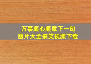 万事顺心顺意下一句图片大全搞笑视频下载