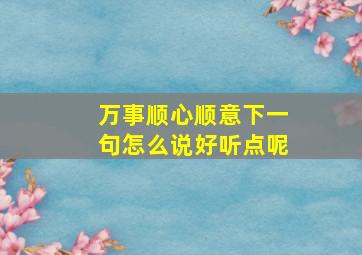 万事顺心顺意下一句怎么说好听点呢