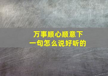 万事顺心顺意下一句怎么说好听的