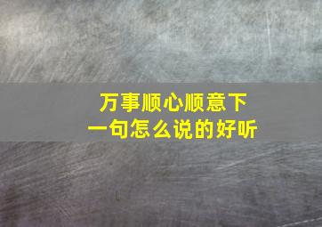 万事顺心顺意下一句怎么说的好听